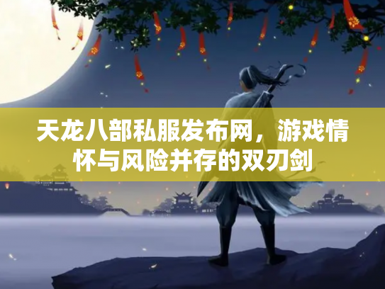 天龙八部私服发布网，游戏情怀与风险并存的双刃剑