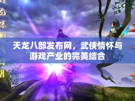 天龙八部发布网，武侠情怀与游戏产业的完美结合