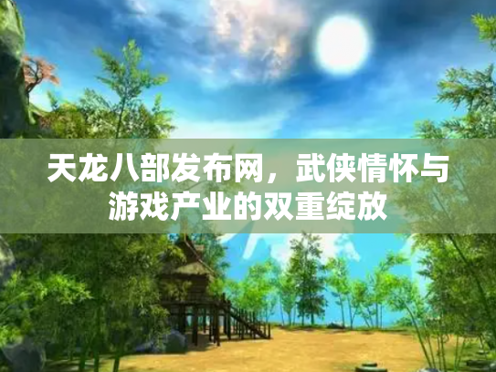 天龙八部发布网，武侠情怀与游戏产业的双重绽放