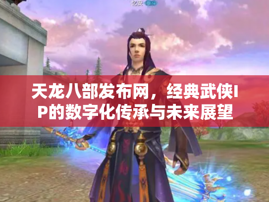 天龙八部发布网，经典武侠IP的数字化传承与未来展望