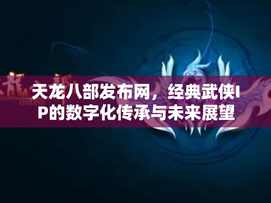 天龙八部发布网，经典武侠IP的数字化传承与未来展望