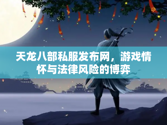 天龙八部私服发布网，游戏情怀与法律风险的博弈