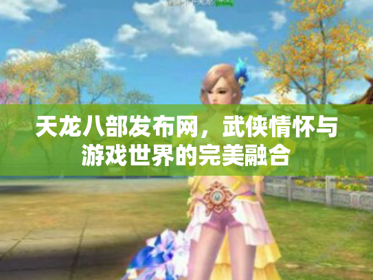 天龙八部发布网，武侠情怀与游戏世界的完美融合