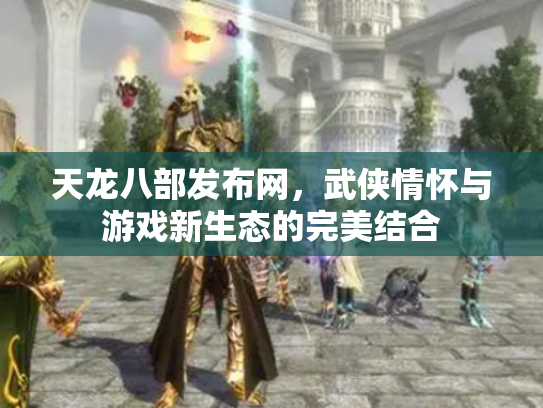 天龙八部发布网，武侠情怀与游戏新生态的完美结合