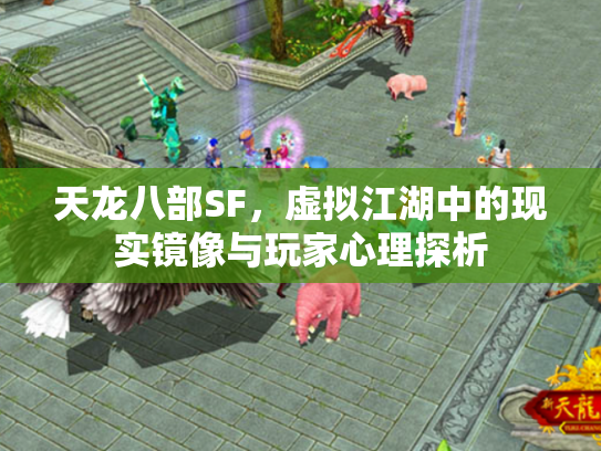 天龙八部SF，虚拟江湖中的现实镜像与玩家心理探析