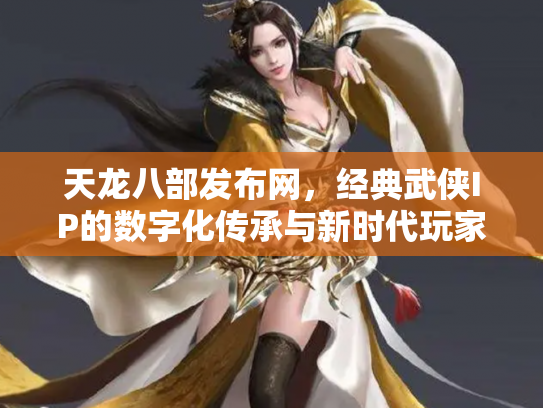 天龙八部发布网，经典武侠IP的数字化传承与新时代玩家生态