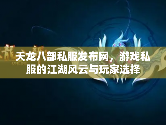 天龙八部私服发布网，游戏私服的江湖风云与玩家选择