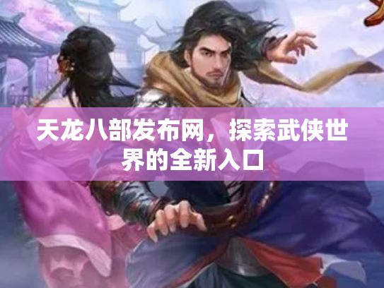 天龙八部发布网，探索武侠世界的全新入口