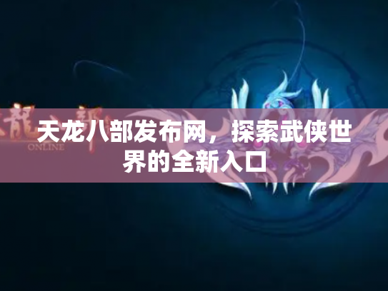 天龙八部发布网，探索武侠世界的全新入口