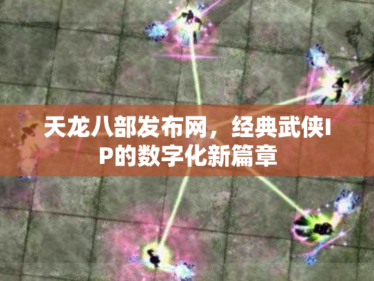 天龙八部发布网，经典武侠IP的数字化新篇章
