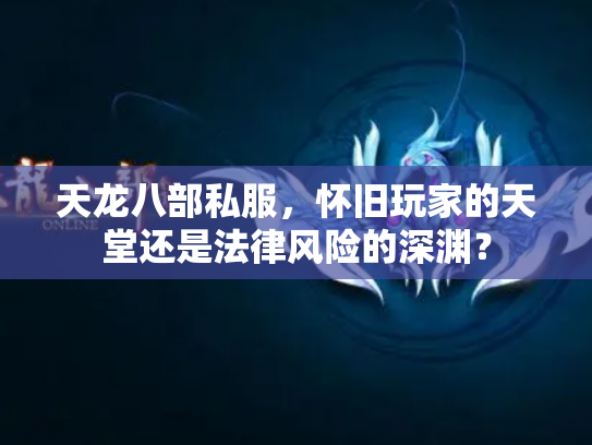 天龙八部私服，怀旧玩家的天堂还是法律风险的深渊？