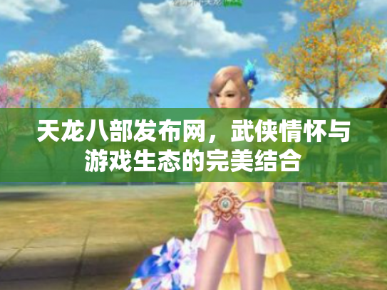 天龙八部发布网，武侠情怀与游戏生态的完美结合