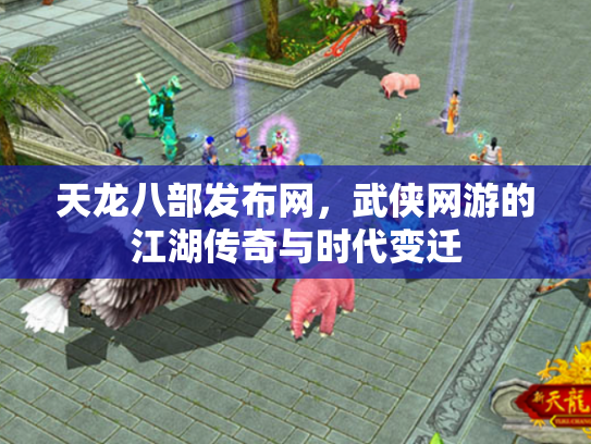 天龙八部发布网，武侠网游的江湖传奇与时代变迁