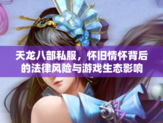 天龙八部私服，怀旧情怀背后的法律风险与游戏生态影响