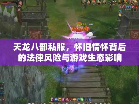 天龙八部私服，怀旧情怀背后的法律风险与游戏生态影响