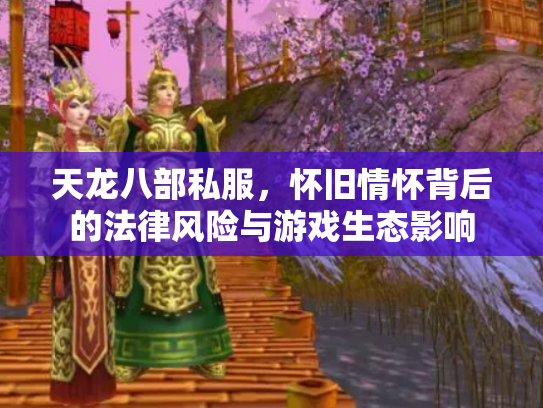 天龙八部私服，怀旧情怀背后的法律风险与游戏生态影响