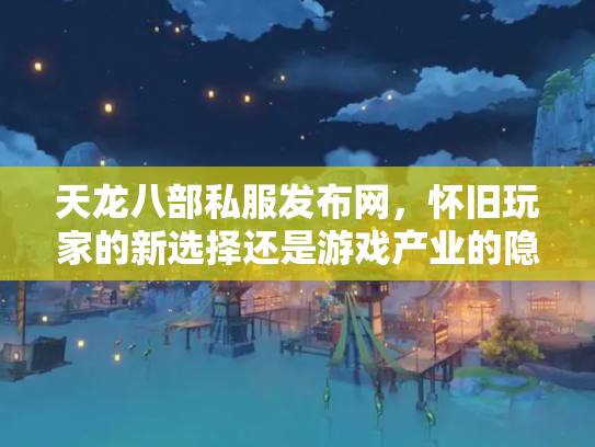 天龙八部私服发布网，怀旧玩家的新选择还是游戏产业的隐患？