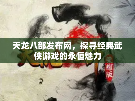 天龙八部发布网，探寻经典武侠游戏的永恒魅力