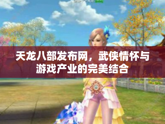 天龙八部发布网，武侠情怀与游戏产业的完美结合