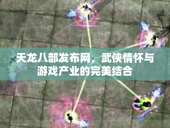 天龙八部发布网，武侠情怀与游戏产业的完美结合