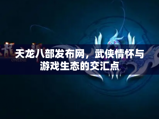 天龙八部发布网，武侠情怀与游戏生态的交汇点