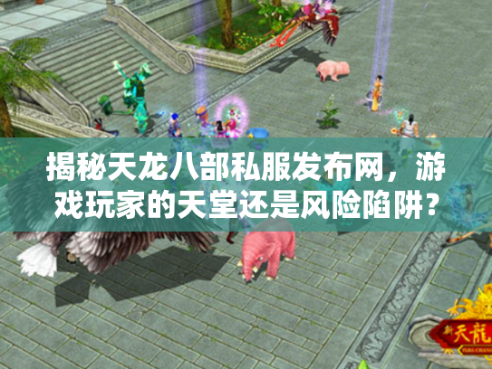 揭秘天龙八部私服发布网，游戏玩家的天堂还是风险陷阱？