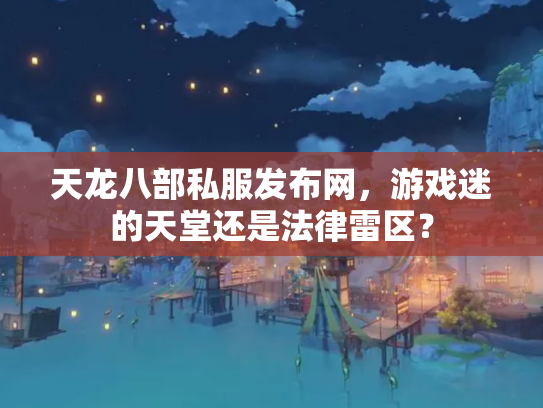 天龙八部私服发布网，游戏迷的天堂还是法律雷区？