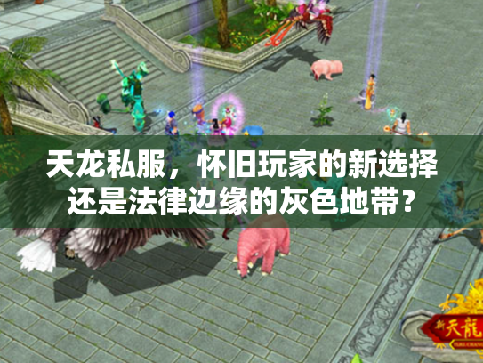 天龙私服，怀旧玩家的新选择还是法律边缘的灰色地带？