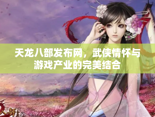 天龙八部发布网，武侠情怀与游戏产业的完美结合