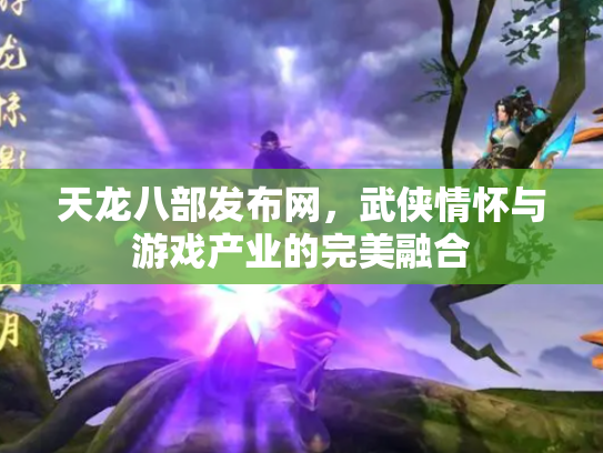 天龙八部发布网，武侠情怀与游戏产业的完美融合