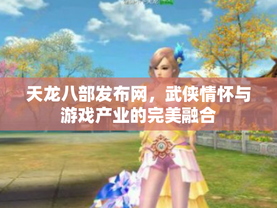 天龙八部发布网，武侠情怀与游戏产业的完美融合