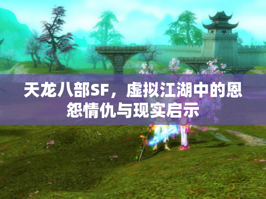 天龙八部SF，虚拟江湖中的恩怨情仇与现实启示