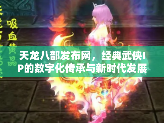 天龙八部发布网，经典武侠IP的数字化传承与新时代发展