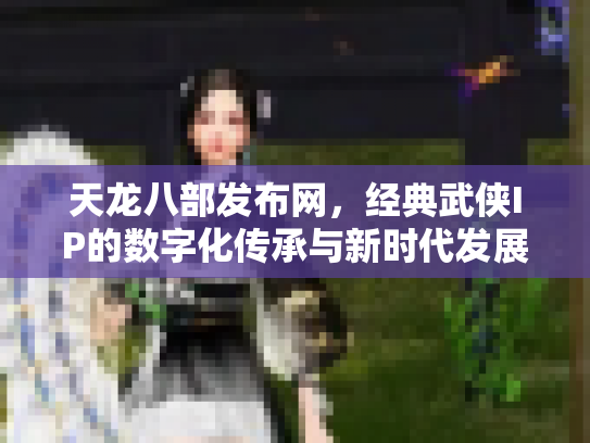 天龙八部发布网，经典武侠IP的数字化传承与新时代发展