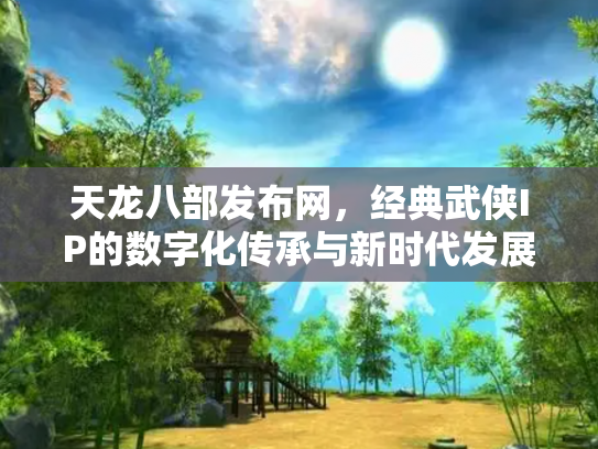 天龙八部发布网，经典武侠IP的数字化传承与新时代发展