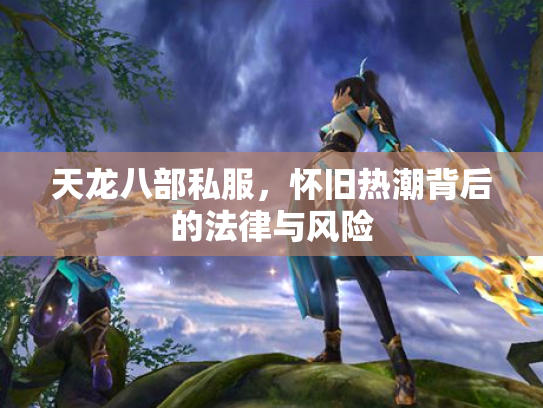 天龙八部私服，怀旧热潮背后的法律与风险