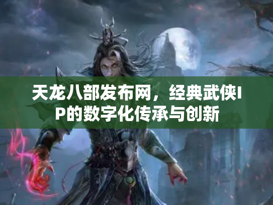 天龙八部发布网，经典武侠IP的数字化传承与创新