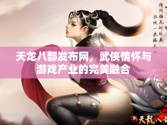 天龙八部发布网，武侠情怀与游戏产业的完美融合