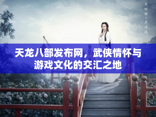 天龙八部发布网，武侠情怀与游戏文化的交汇之地