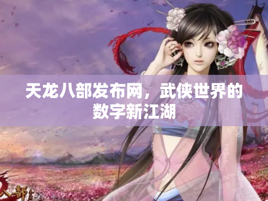 天龙八部发布网，武侠世界的数字新江湖