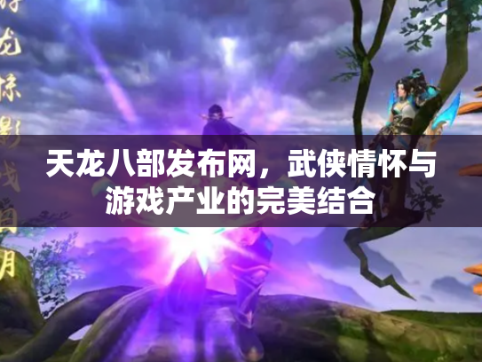 天龙八部发布网，武侠情怀与游戏产业的完美结合