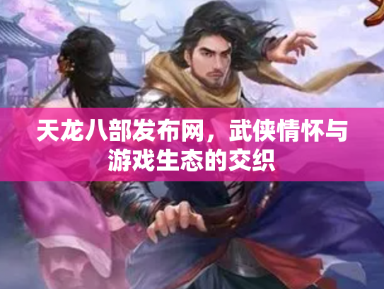 天龙八部发布网，武侠情怀与游戏生态的交织