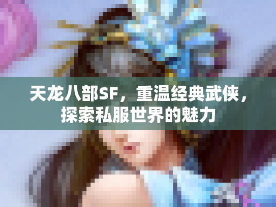 天龙八部SF，重温经典武侠，探索私服世界的魅力