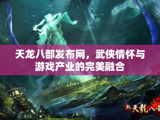 天龙八部发布网，武侠情怀与游戏产业的完美融合