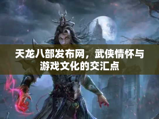 天龙八部发布网，武侠情怀与游戏文化的交汇点