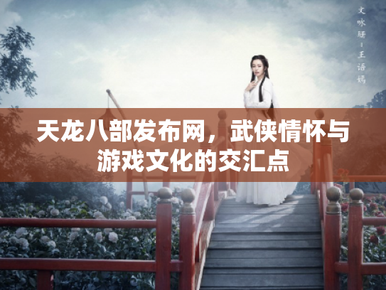 天龙八部发布网，武侠情怀与游戏文化的交汇点