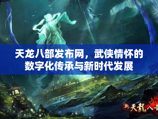 天龙八部发布网，武侠情怀的数字化传承与新时代发展
