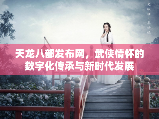 天龙八部发布网，武侠情怀的数字化传承与新时代发展