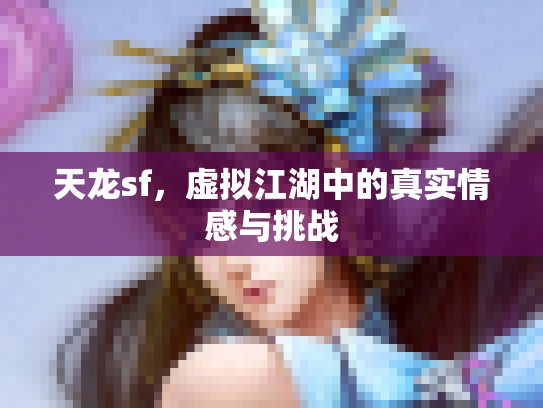 天龙sf，虚拟江湖中的真实情感与挑战