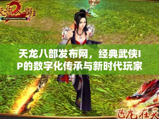 天龙八部发布网，经典武侠IP的数字化传承与新时代玩家社区